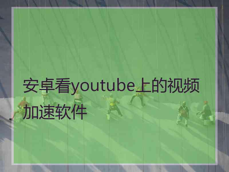 安卓看youtube上的视频加速软件